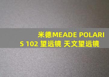 米德MEADE POLARIS 102 望远镜 天文望远镜